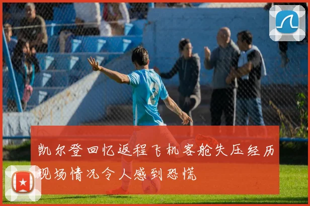 凯尔登回忆返程飞机客舱失压经历现场情况令人感到恐慌