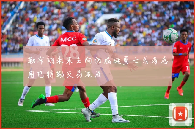 勒布朗未来去向仍成谜勇士或考虑用巴特勒交易浓眉