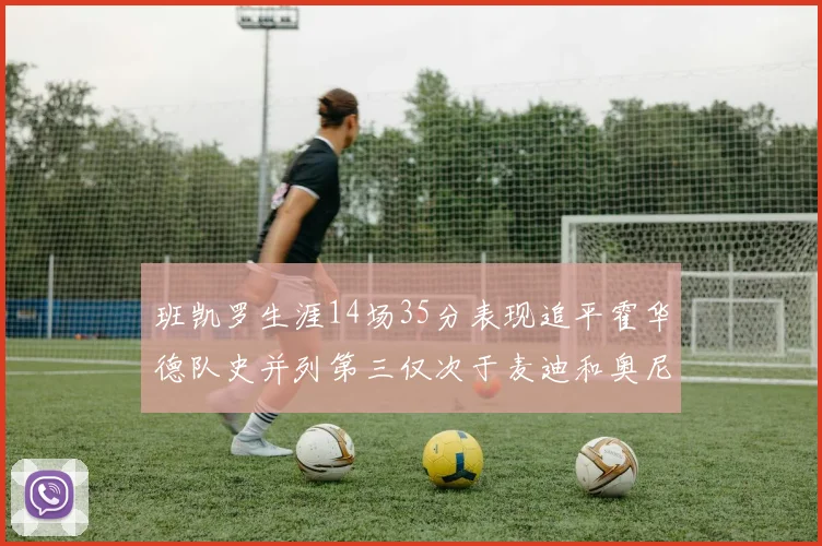 班凯罗生涯14场35分表现追平霍华德队史并列第三仅次于麦迪和奥尼尔