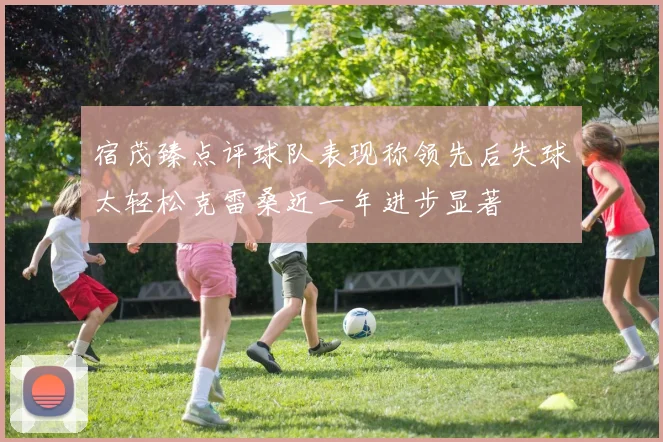 宿茂臻点评球队表现称领先后失球太轻松克雷桑近一年进步显著
