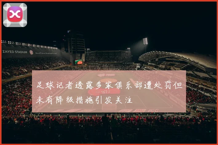 足球记者透露多家俱乐部遭处罚但未有降级措施引发关注