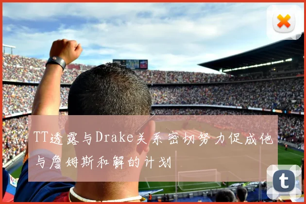 TT透露与Drake关系密切努力促成他与詹姆斯和解的计划