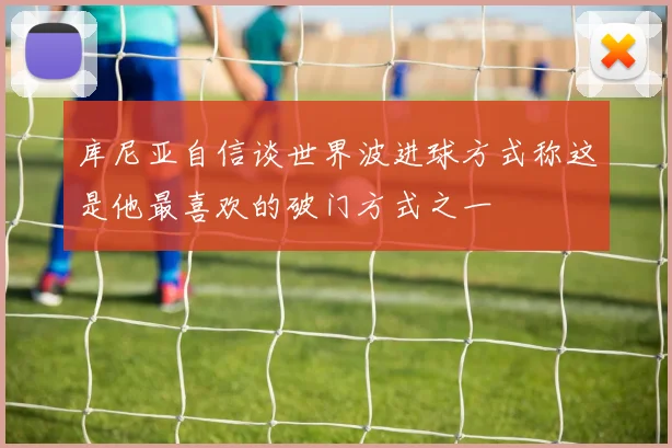 库尼亚自信谈世界波进球方式称这是他最喜欢的破门方式之一