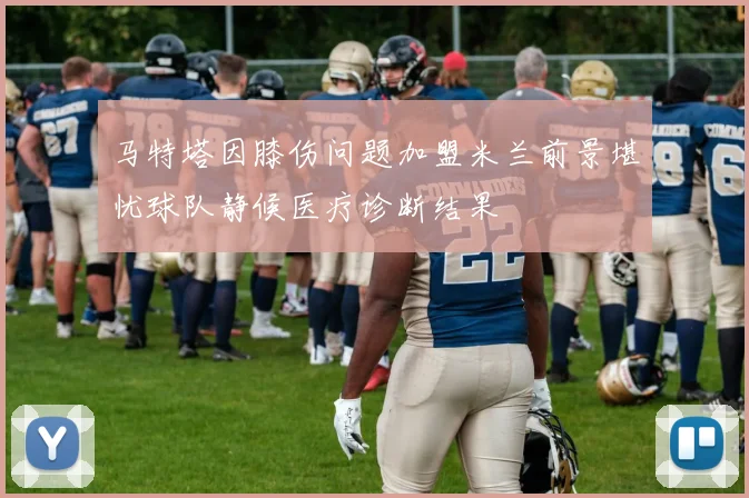 马特塔因膝伤问题加盟米兰前景堪忧球队静候医疗诊断结果