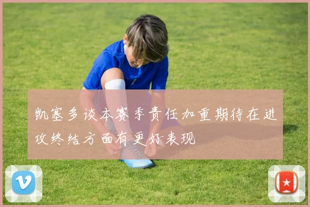 凯塞多谈本赛季责任加重期待在进攻终结方面有更好表现