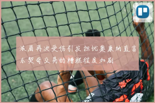 浓眉再次受伤引发担忧奥康纳直言东契奇交易的糟糕程度加剧