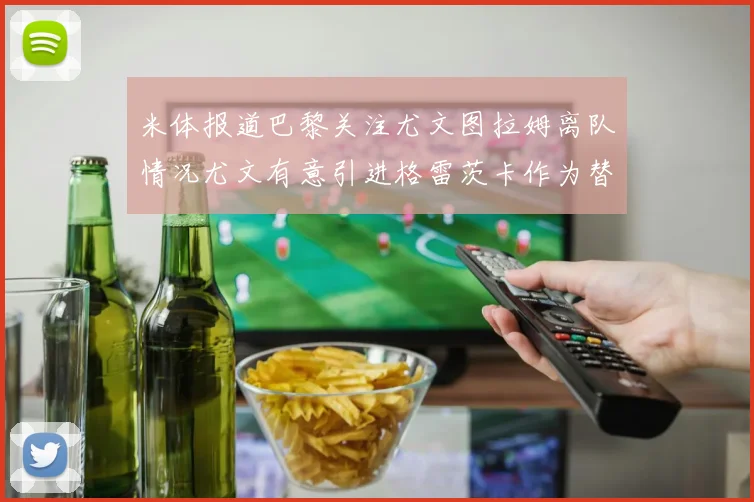 米体报道巴黎关注尤文图拉姆离队情况尤文有意引进格雷茨卡作为替代