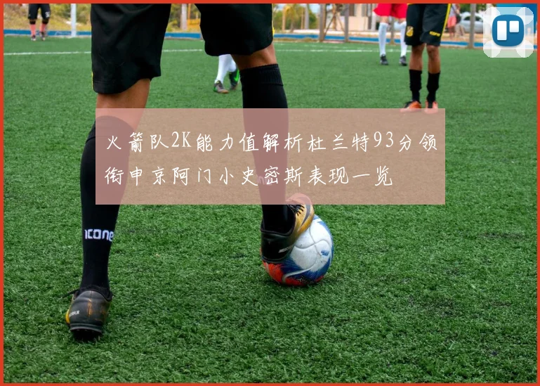 火箭队2K能力值解析杜兰特93分领衔申京阿门小史密斯表现一览