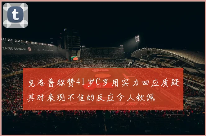 克洛普称赞41岁C罗用实力回应质疑其对表现不佳的反应令人钦佩