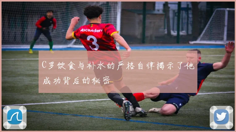 C罗饮食与补水的严格自律揭示了他成功背后的秘密