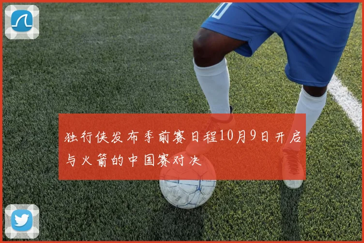 独行侠发布季前赛日程10月9日开启与火箭的中国赛对决