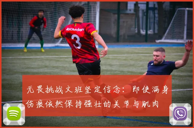 无畏挑战文班坚定信念：即使满身伤痕依然保持强壮的关节与肌肉