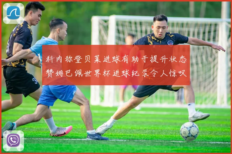 科内称登贝莱进球有助于提升状态赞姆巴佩世界杯进球纪录令人惊叹