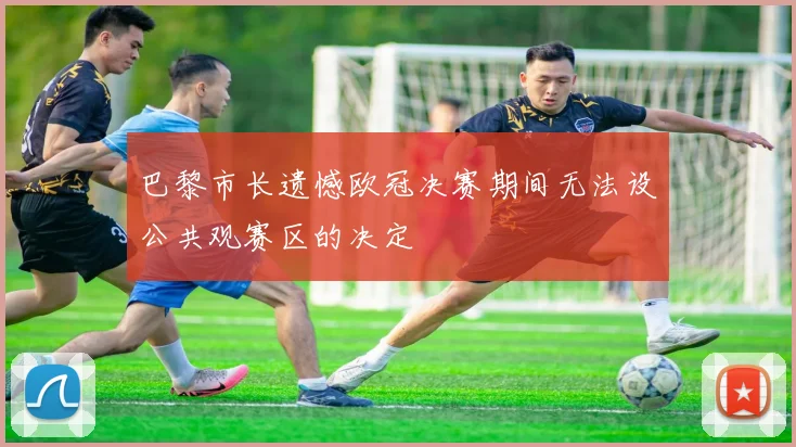 巴黎市长遗憾欧冠决赛期间无法设公共观赛区的决定