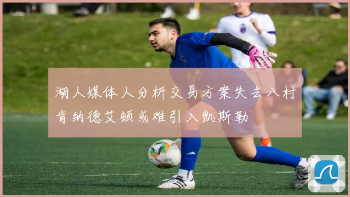 湖人媒体人分析交易方案失去八村肯纳德艾顿或难引入凯斯勒