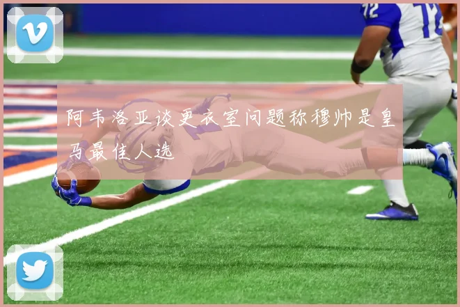 阿韦洛亚谈更衣室问题称穆帅是皇马最佳人选