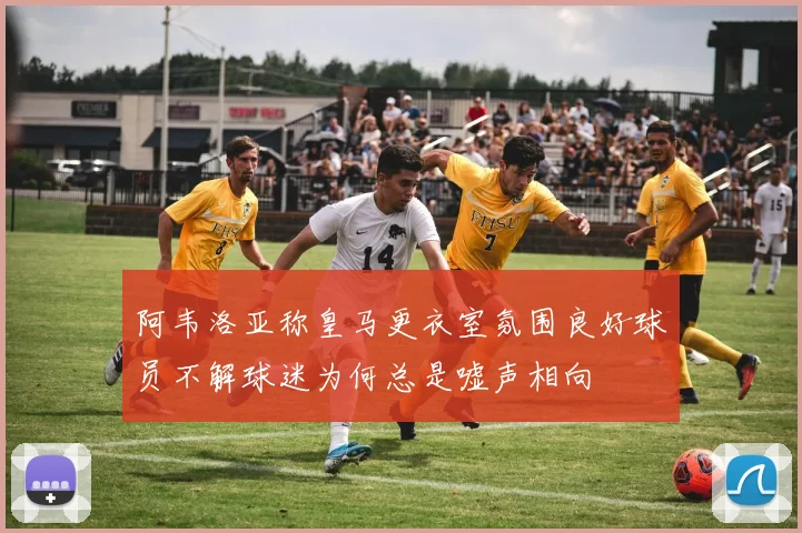 阿韦洛亚称皇马更衣室氛围良好球员不解球迷为何总是嘘声相向