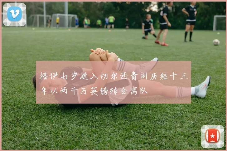 格伊七岁进入切尔西青训历经十三年以两千万英镑转会离队