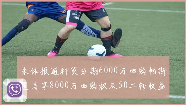 米体报道科莫分期6000万回购帕斯皇马享8000万回购权及50二转收益