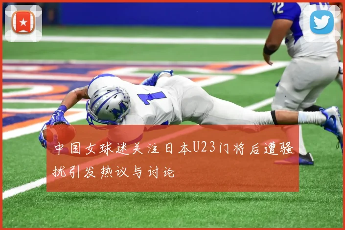 中国女球迷关注日本U23门将后遭骚扰引发热议与讨论