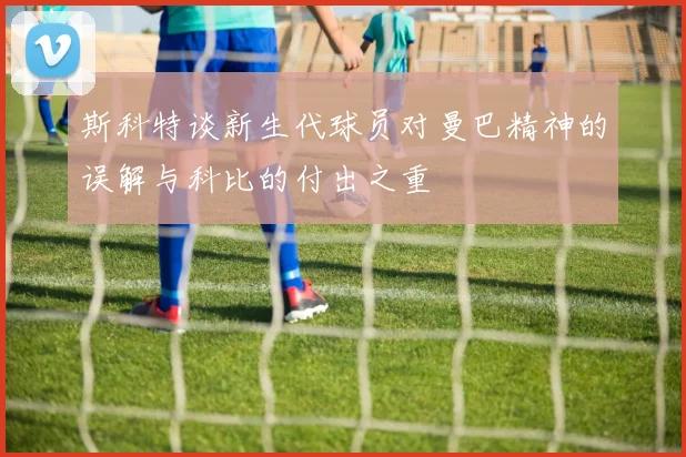 斯科特谈新生代球员对曼巴精神的误解与科比的付出之重