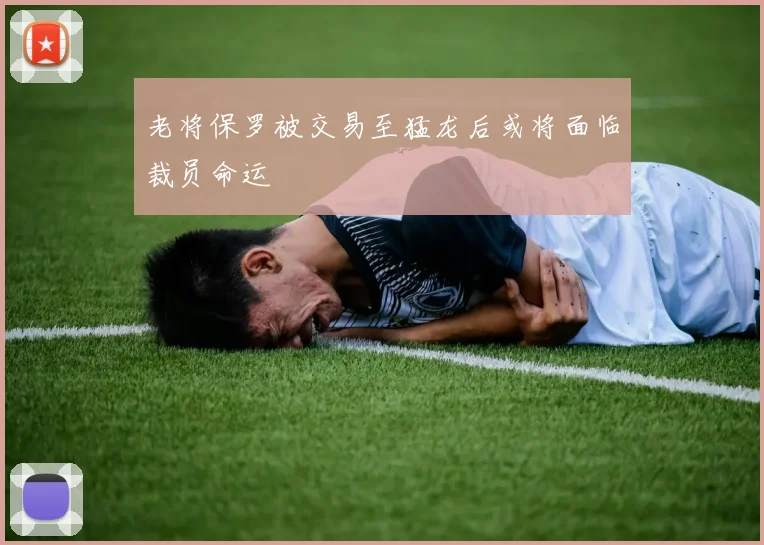 老将保罗被交易至猛龙后或将面临裁员命运