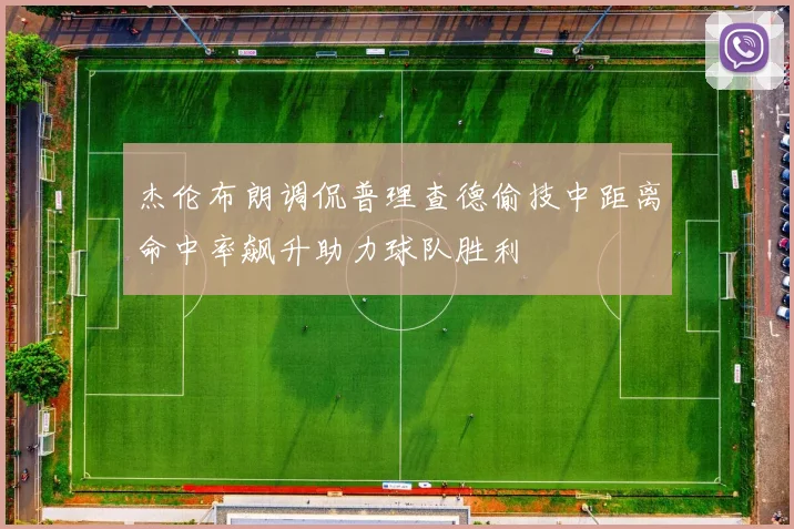 杰伦布朗调侃普理查德偷技中距离命中率飙升助力球队胜利