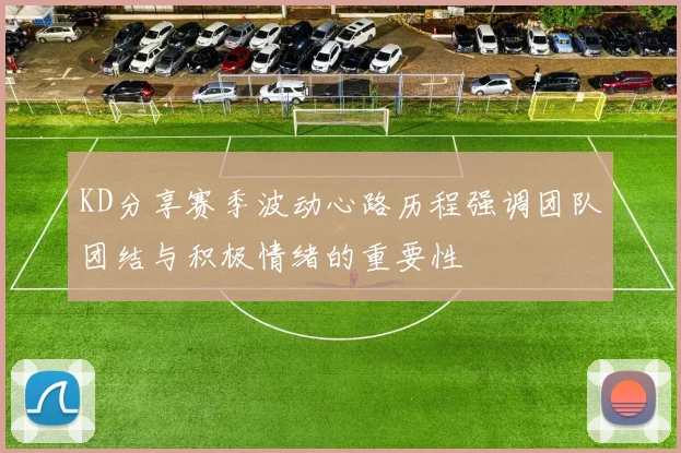 KD分享赛季波动心路历程强调团队团结与积极情绪的重要性