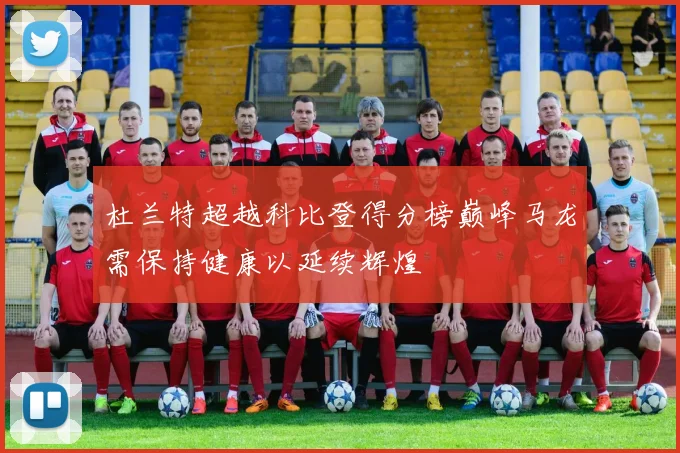 杜兰特超越科比登得分榜巅峰马龙需保持健康以延续辉煌