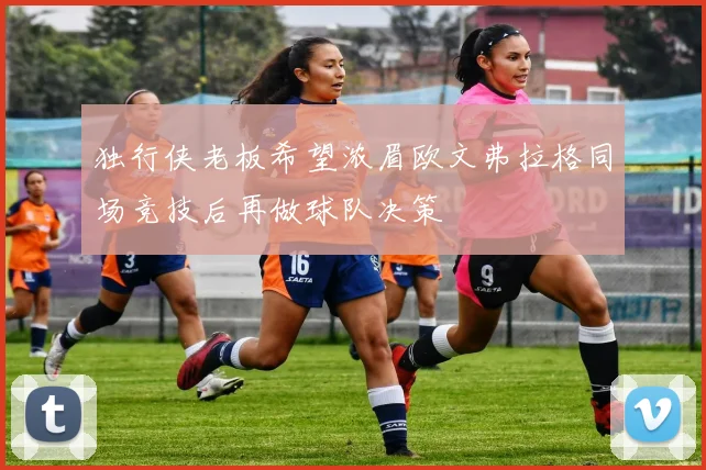 独行侠老板希望浓眉欧文弗拉格同场竞技后再做球队决策