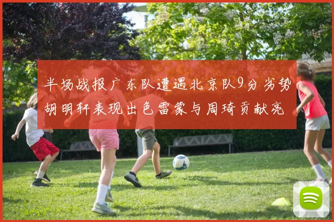 半场战报广东队遭遇北京队9分劣势胡明轩表现出色雷蒙与周琦贡献亮眼数据
