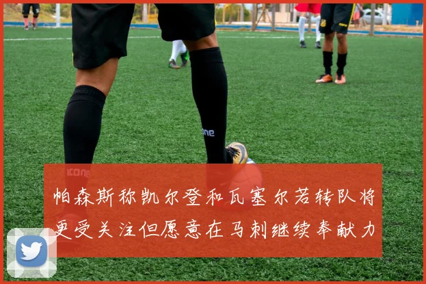 帕森斯称凯尔登和瓦塞尔若转队将更受关注但愿意在马刺继续奉献力量
