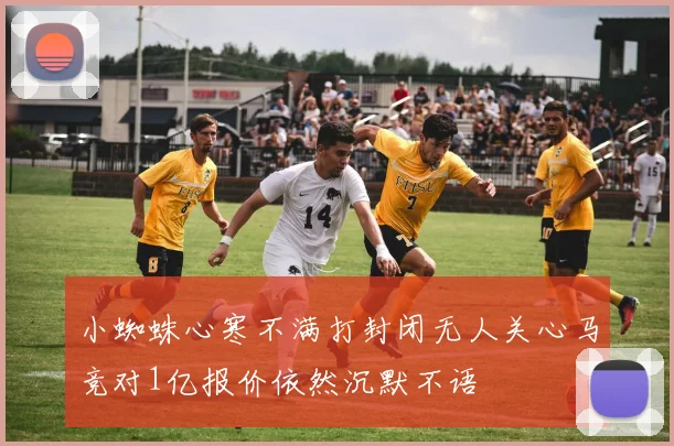 小蜘蛛心寒不满打封闭无人关心马竞对1亿报价依然沉默不语