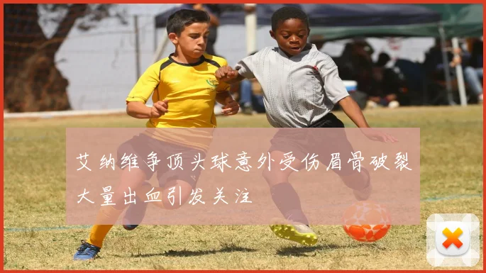 艾纳维争顶头球意外受伤眉骨破裂大量出血引发关注